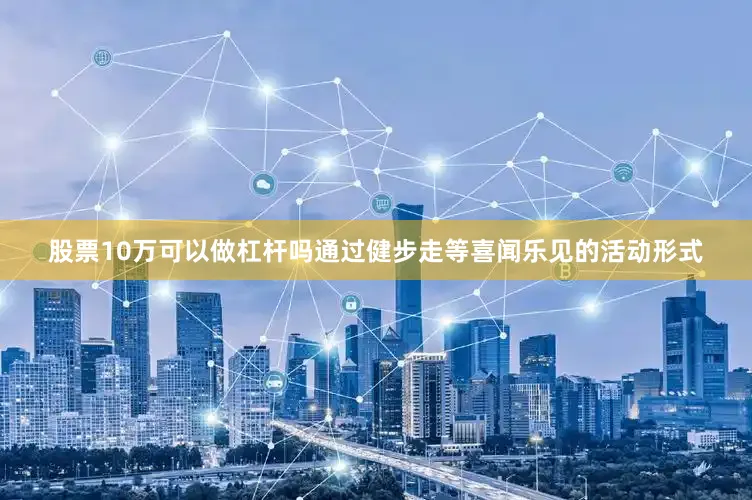 股票10万可以做杠杆吗通过健步走等喜闻乐见的活动形式