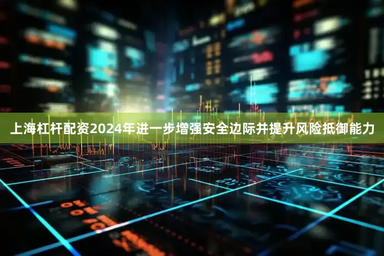 上海杠杆配资2024年进一步增强安全边际并提升风险抵御能力