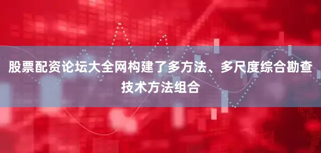 股票配资论坛大全网构建了多方法、多尺度综合勘查技术方法组合