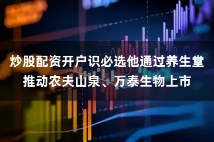 炒股配资开户识必选他通过养生堂推动农夫山泉、万泰生物上市