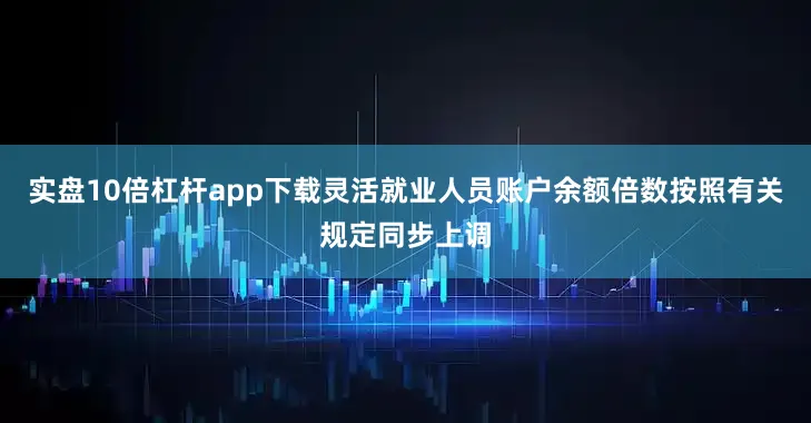 实盘10倍杠杆app下载灵活就业人员账户余额倍数按照有关规定同步上调