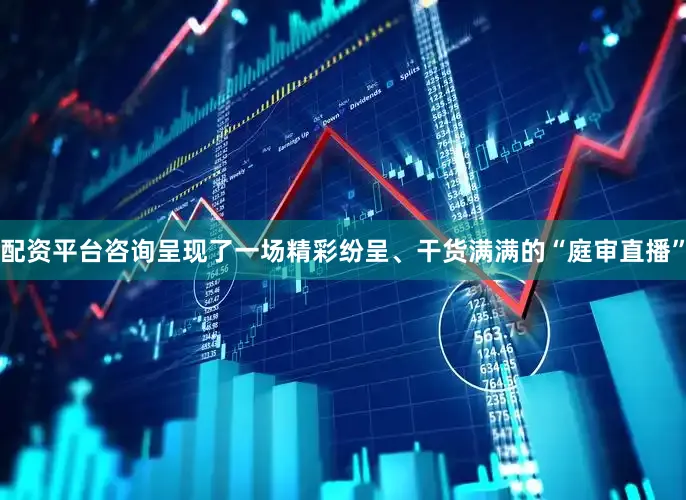 配资平台咨询呈现了一场精彩纷呈、干货满满的“庭审直播”