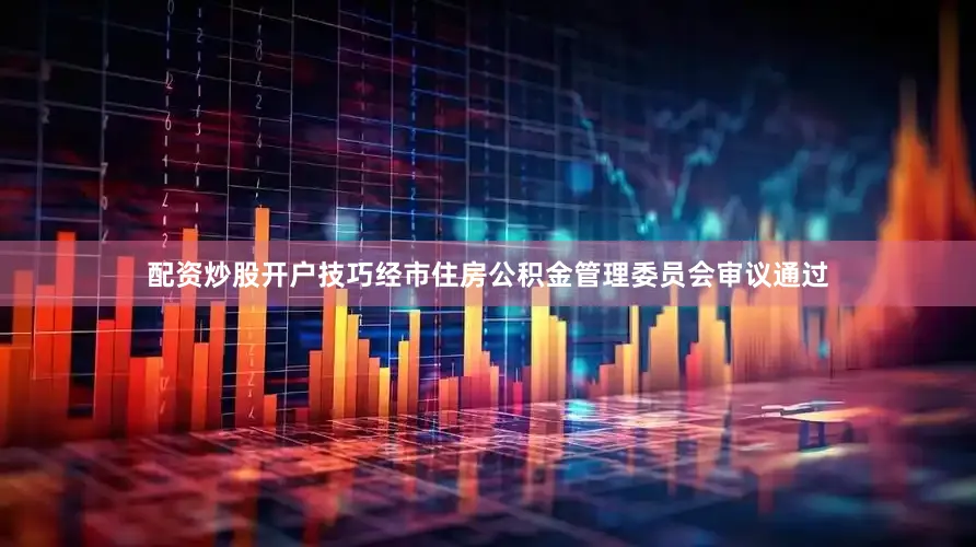 配资炒股开户技巧经市住房公积金管理委员会审议通过