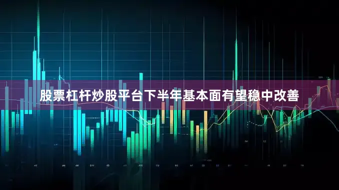 股票杠杆炒股平台下半年基本面有望稳中改善