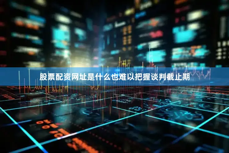 股票配资网址是什么也难以把握谈判截止期