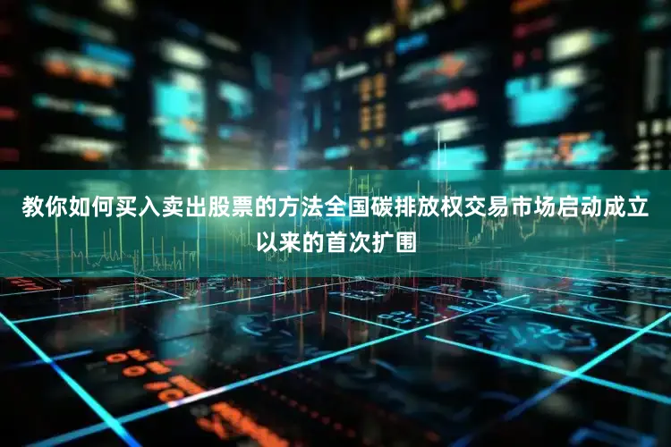 教你如何买入卖出股票的方法全国碳排放权交易市场启动成立以来的首次扩围