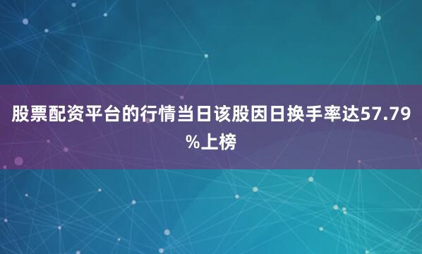 股票配资平台的行情当日该股因日换手率达57.79%上榜