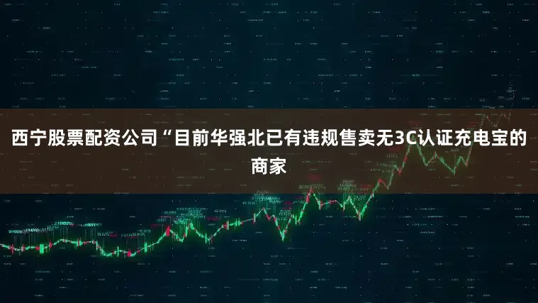 西宁股票配资公司“目前华强北已有违规售卖无3C认证充电宝的商家