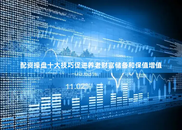 配资操盘十大技巧促进养老财富储备和保值增值