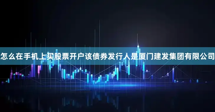 怎么在手机上买股票开户该债券发行人是厦门建发集团有限公司