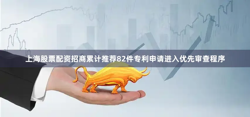 上海股票配资招商累计推荐82件专利申请进入优先审查程序