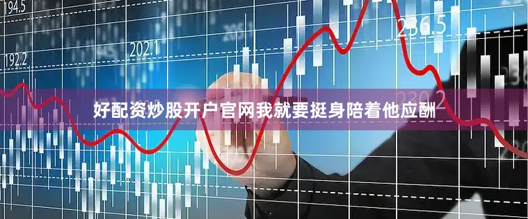 好配资炒股开户官网我就要挺身陪着他应酬