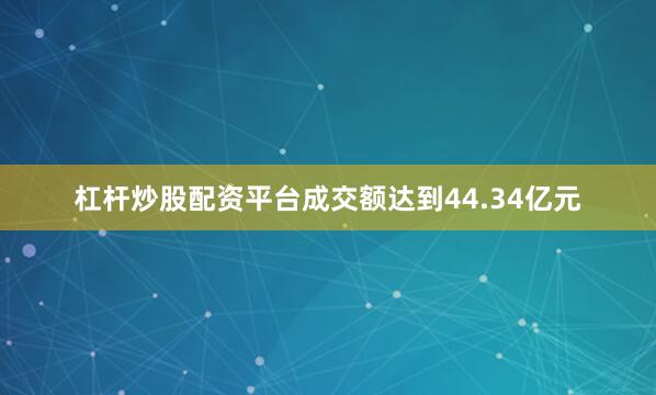 杠杆炒股配资平台成交额达到44.34亿元