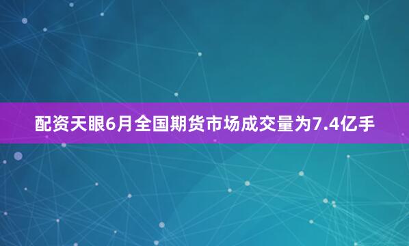 配资天眼6月全国期货市场成交量为7.4亿手