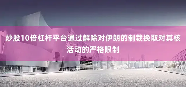 炒股10倍杠杆平台通过解除对伊朗的制裁换取对其核活动的严格限制