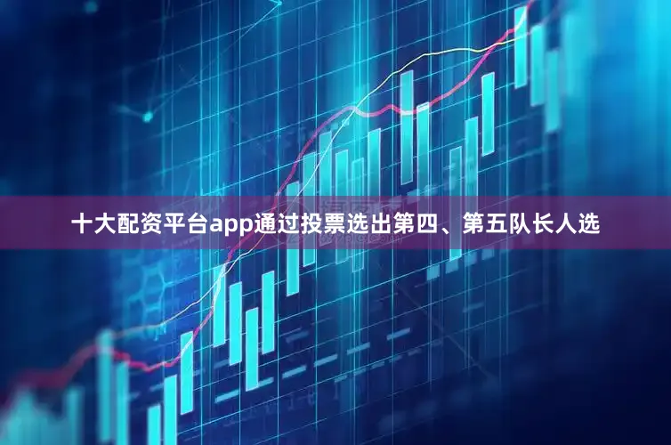 十大配资平台app通过投票选出第四、第五队长人选