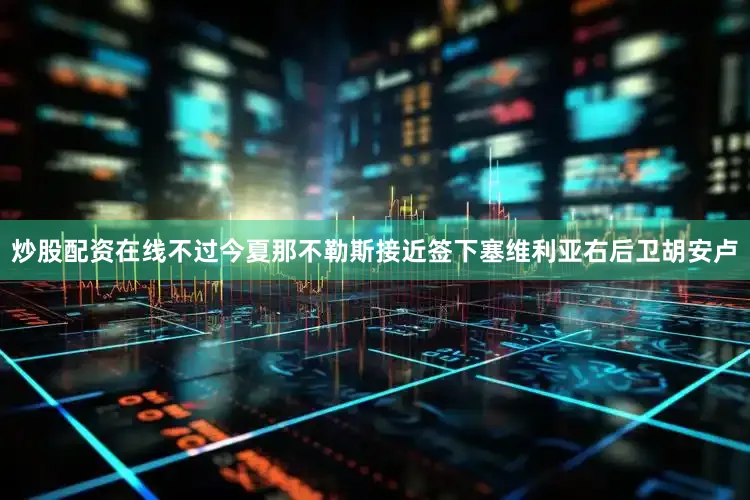 炒股配资在线不过今夏那不勒斯接近签下塞维利亚右后卫胡安卢