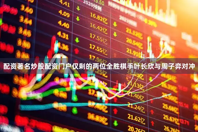 配资著名炒股配资门户仅剩的两位全胜棋手叶长欣与周子弈对冲