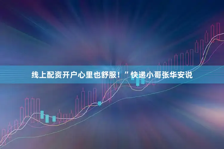 线上配资开户心里也舒服！”快递小哥张华安说
