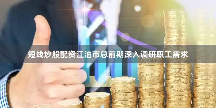 短线炒股配资江油市总前期深入调研职工需求