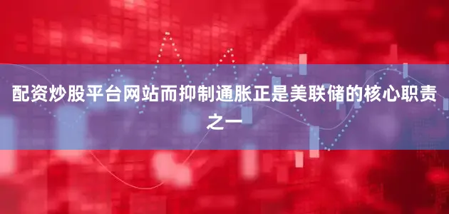 配资炒股平台网站而抑制通胀正是美联储的核心职责之一