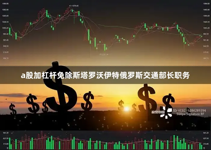 a股加杠杆免除斯塔罗沃伊特俄罗斯交通部长职务