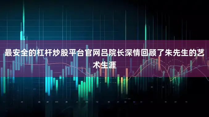 最安全的杠杆炒股平台官网吕院长深情回顾了朱先生的艺术生涯