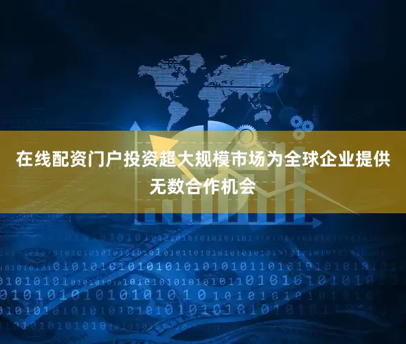 在线配资门户投资超大规模市场为全球企业提供无数合作机会