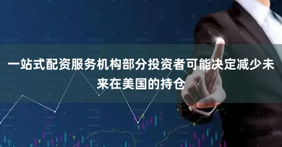 一站式配资服务机构部分投资者可能决定减少未来在美国的持仓