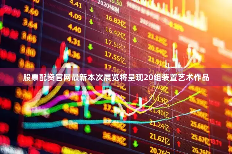 股票配资官网最新本次展览将呈现20组装置艺术作品