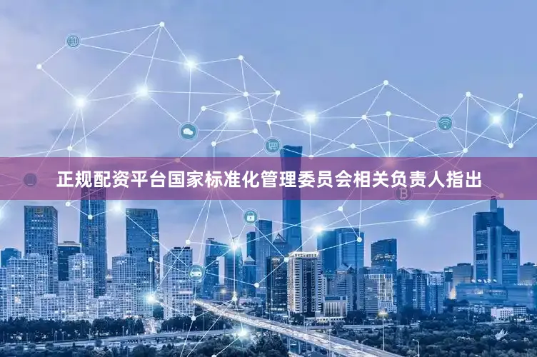 正规配资平台国家标准化管理委员会相关负责人指出