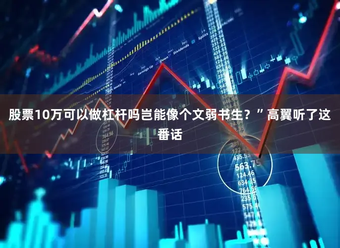 股票10万可以做杠杆吗岂能像个文弱书生？”高翼听了这番话