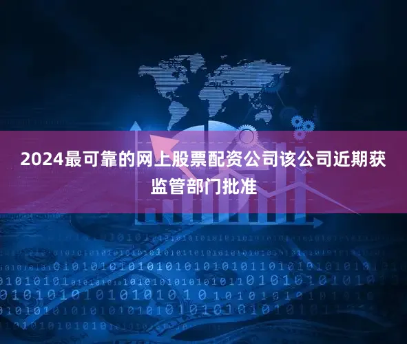 2024最可靠的网上股票配资公司　　该公司近期获监管部门批准
