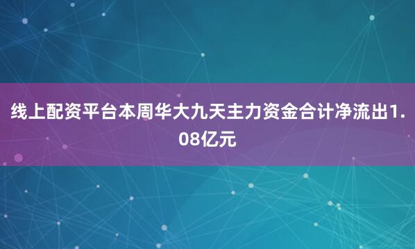 线上配资平台本周华大九天主力资金合计净流出1.08亿元