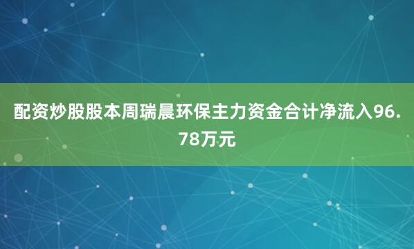 配资炒股股本周瑞晨环保主力资金合计净流入96.78万元