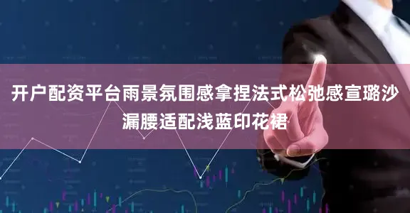 开户配资平台雨景氛围感拿捏法式松弛感宣璐沙漏腰适配浅蓝印花裙
