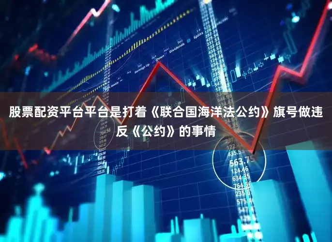 股票配资平台平台是打着《联合国海洋法公约》旗号做违反《公约》的事情