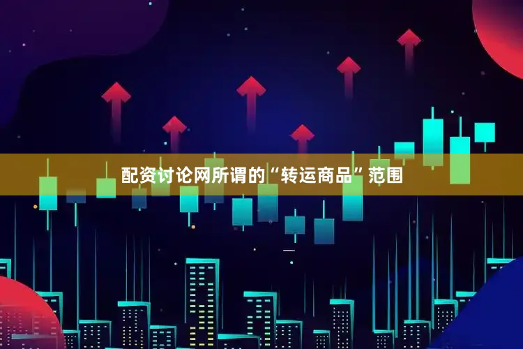 配资讨论网所谓的“转运商品”范围
