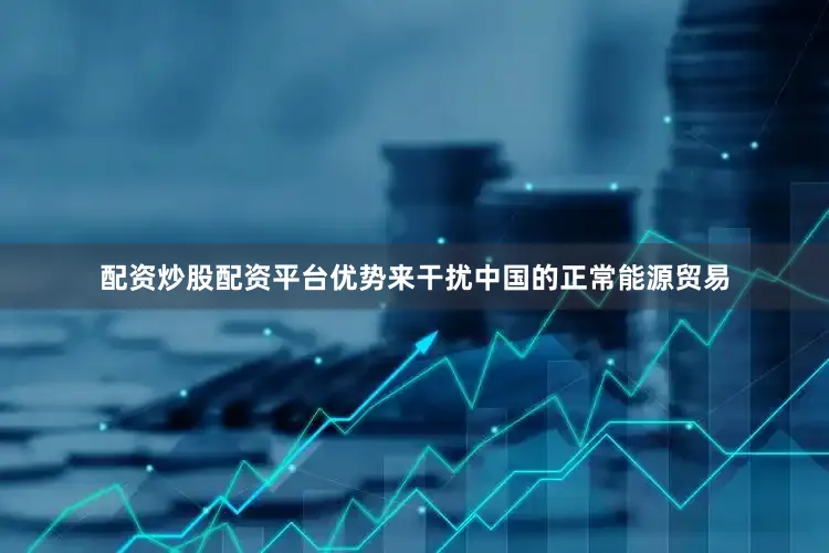 配资炒股配资平台优势来干扰中国的正常能源贸易