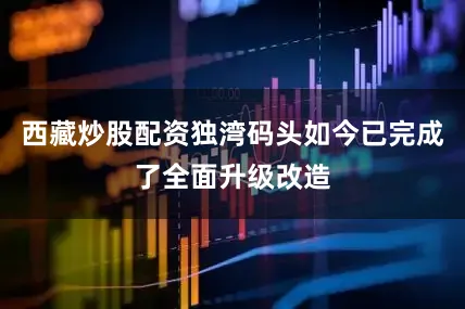 西藏炒股配资独湾码头如今已完成了全面升级改造