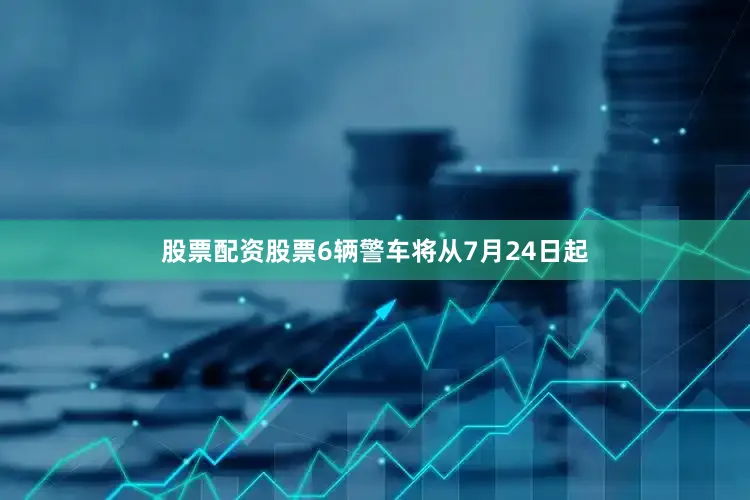 股票配资股票6辆警车将从7月24日起