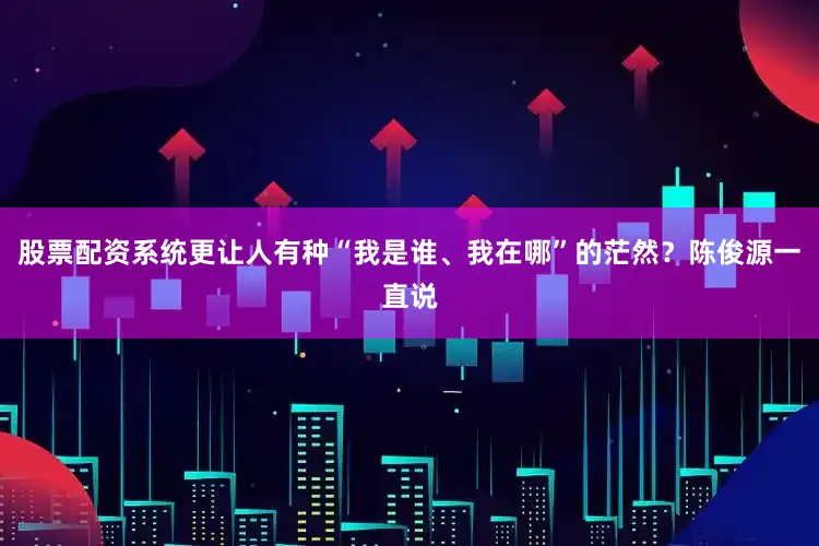 股票配资系统更让人有种“我是谁、我在哪”的茫然？陈俊源一直说