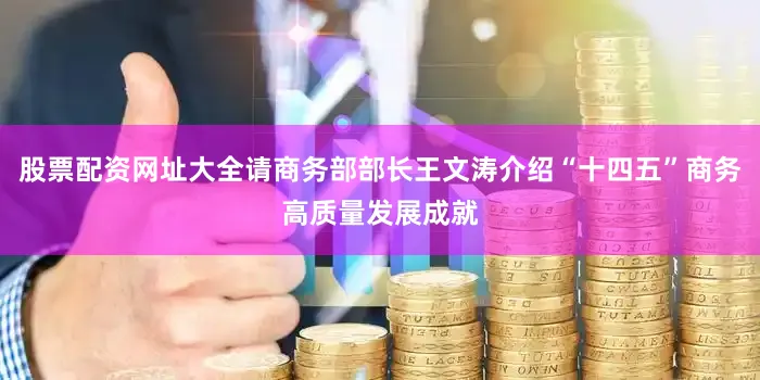 股票配资网址大全请商务部部长王文涛介绍“十四五”商务高质量发展成就