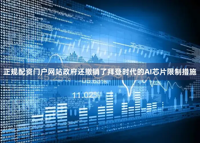 正规配资门户网站政府还撤销了拜登时代的AI芯片限制措施