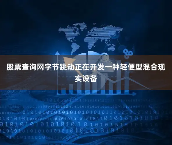 股票查询网字节跳动正在开发一种轻便型混合现实设备