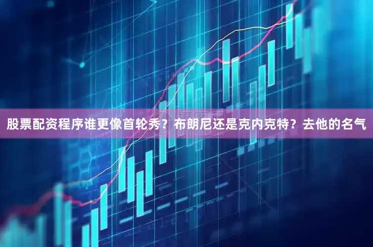 股票配资程序谁更像首轮秀？布朗尼还是克内克特？去他的名气