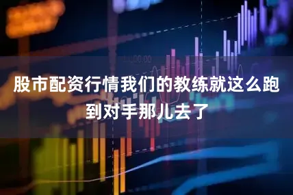 股市配资行情我们的教练就这么跑到对手那儿去了