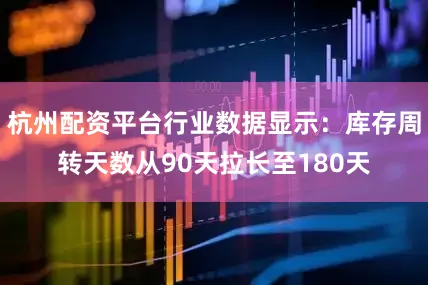 杭州配资平台行业数据显示：库存周转天数从90天拉长至180天
