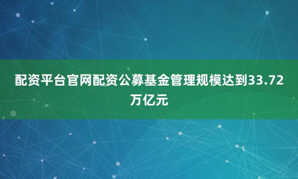 配资平台官网配资公募基金管理规模达到33.72万亿元