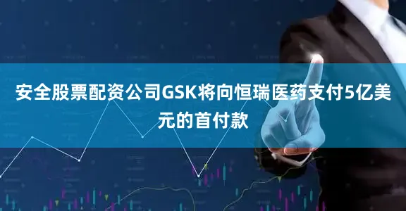 安全股票配资公司GSK将向恒瑞医药支付5亿美元的首付款